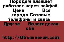 Породам планшет работает через вайфай › Цена ­ 5 000 - Все города Сотовые телефоны и связь » Другое   . Вологодская обл.